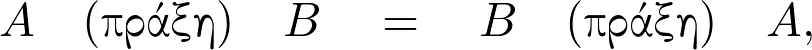 \begin{equation*} A \quad \textrm{(&pi;&rho;ά&xi;&eta;)} \quad B \quad = \quad B \quad \textrm{(&pi;&rho;ά&xi;&eta;)} \quad A, \end{equation*}